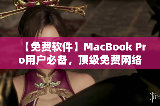 【免费软件】MacBook Pro用户必备，顶级免费网络软件推荐