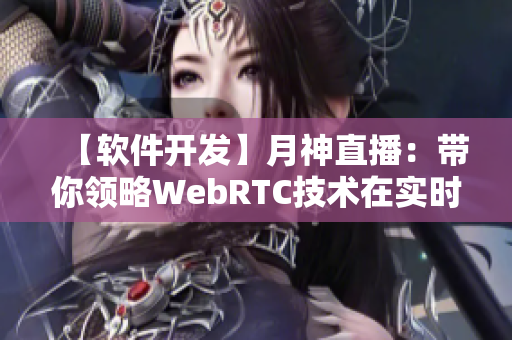 【软件开发】月神直播：带你领略WebRTC技术在实时流媒体中的巨大潜力