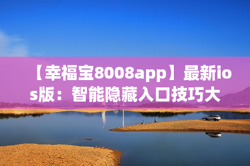 【幸福宝8008app】最新ios版：智能隐藏入口技巧大揭秘!