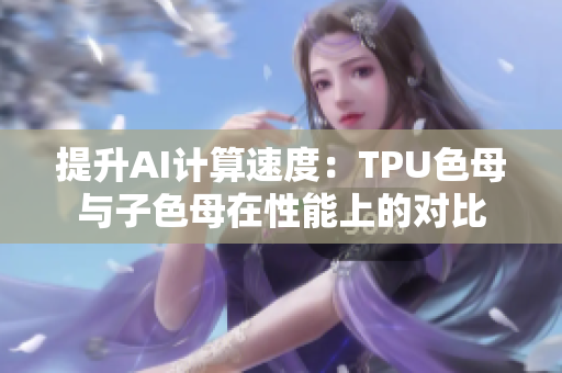 提升AI计算速度：TPU色母与子色母在性能上的对比