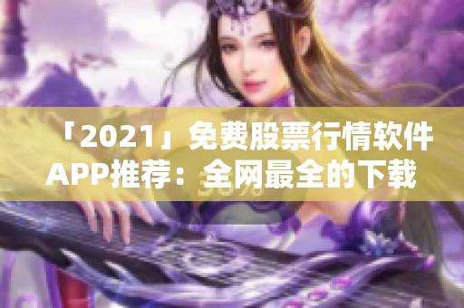 「2021」免费股票行情软件APP推荐：全网最全的下载大全！