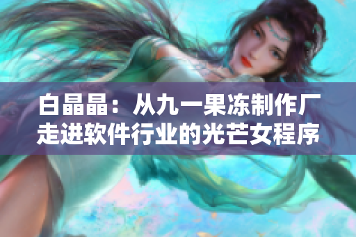 白晶晶：从九一果冻制作厂走进软件行业的光芒女程序员