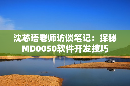 沈芯语老师访谈笔记：探秘MD0050软件开发技巧