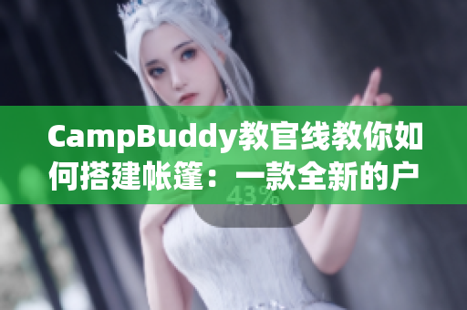 CampBuddy教官线教你如何搭建帐篷：一款全新的户外生存软件