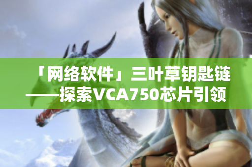 「网络软件」三叶草钥匙链——探索VCA750芯片引领的网络世界