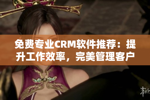 免费专业CRM软件推荐：提升工作效率，完美管理客户