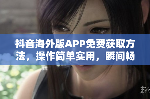 抖音海外版APP免费获取方法，操作简单实用，瞬间畅玩