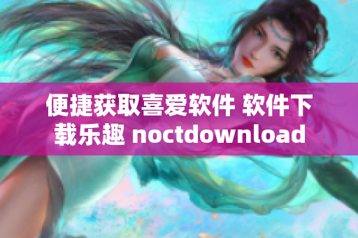 便捷获取喜爱软件 软件下载乐趣 noctdownload