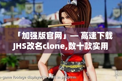 「加强版官网」— 高速下载JHS改名clone,数十款实用工具、最新资讯为您呈现！