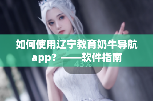 如何使用辽宁教育奶牛导航app？——软件指南