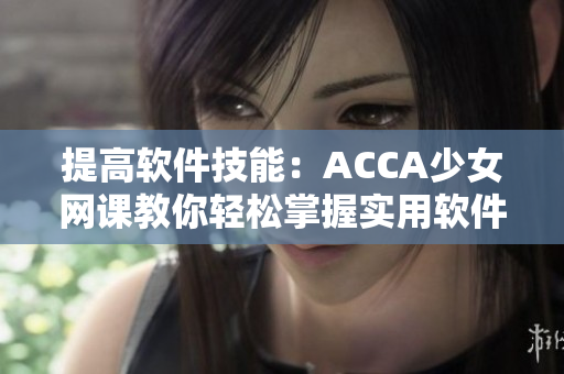 提高软件技能：ACCA少女网课教你轻松掌握实用软件技巧