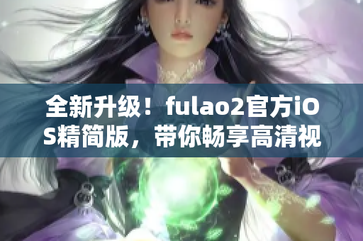 全新升级！fulao2官方iOS精简版，带你畅享高清视听