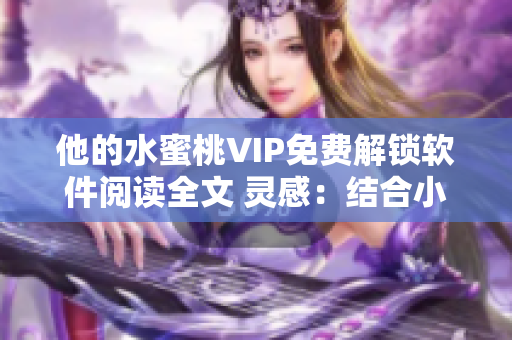 他的水蜜桃VIP免费解锁软件阅读全文 灵感：结合小说元素，展现软件特点