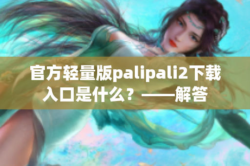 官方轻量版palipali2下载入口是什么？——解答