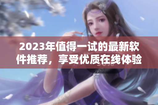 2023年值得一试的最新软件推荐，享受优质在线体验！