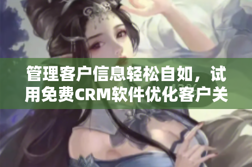 管理客户信息轻松自如，试用免费CRM软件优化客户关系