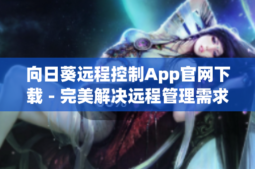 向日葵远程控制App官网下载 - 完美解决远程管理需求