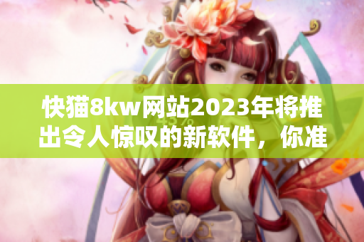 快猫8kw网站2023年将推出令人惊叹的新软件，你准备好了吗？