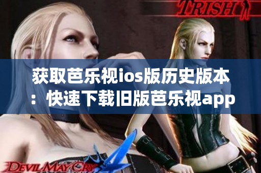 获取芭乐视ios版历史版本：快速下载旧版芭乐视app，体验更完美！