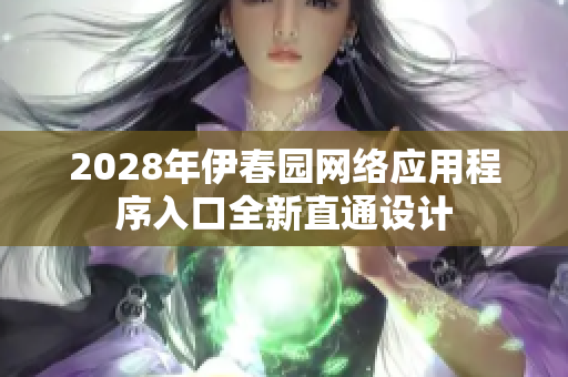 2028年伊春园网络应用程序入口全新直通设计