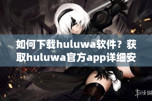 如何下载huluwa软件？获取huluwa官方app详细安装指南