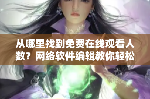 从哪里找到免费在线观看人数？网络软件编辑教你轻松获取！