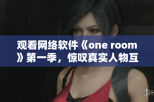 观看网络软件《one room》第一季，惊叹真实人物互动！