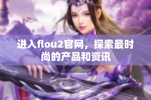 进入flou2官网，探索最时尚的产品和资讯