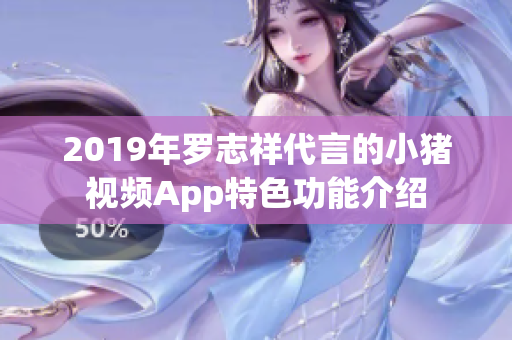 2019年罗志祥代言的小猪视频App特色功能介绍