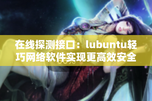 在线探测接口：lubuntu轻巧网络软件实现更高效安全检测