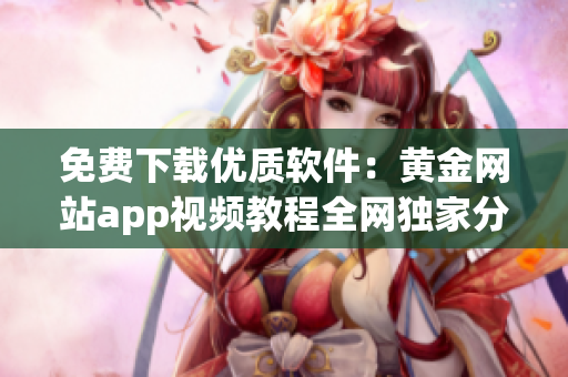 免费下载优质软件：黄金网站app视频教程全网独家分享