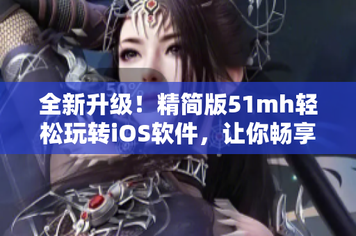 全新升级！精简版51mh轻松玩转iOS软件，让你畅享更流畅更便捷的使用体验