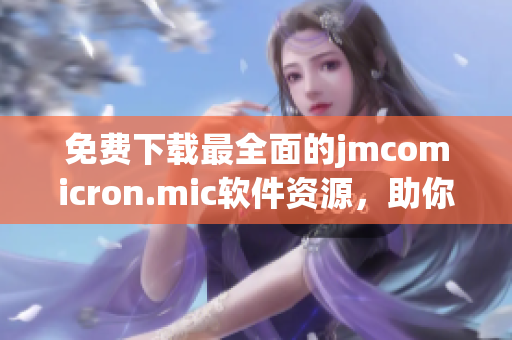 免费下载最全面的jmcomicron.mic软件资源，助你在网络世界上脱颖而出！