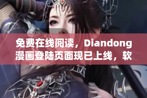 免费在线阅读，Diandong漫画登陆页面现已上线，软件用户必看！