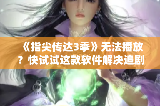 《指尖传达3季》无法播放？快试试这款软件解决追剧难题！