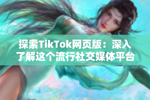 探索TikTok网页版：深入了解这个流行社交媒体平台