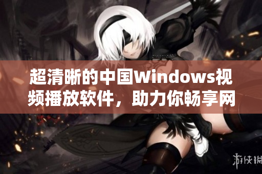 超清晰的中国Windows视频播放软件，助力你畅享网络世界