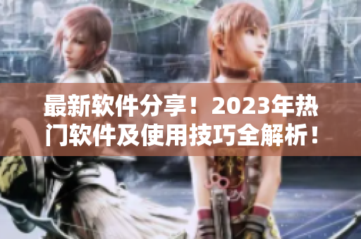 最新软件分享！2023年热门软件及使用技巧全解析！