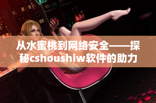 从水蜜桃到网络安全——探秘cshoushiw软件的助力与应用