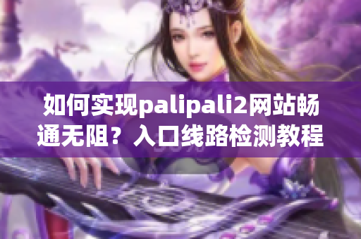 如何实现palipali2网站畅通无阻？入口线路检测教程分享