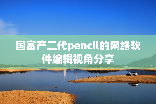 国富产二代pencil的网络软件编辑视角分享