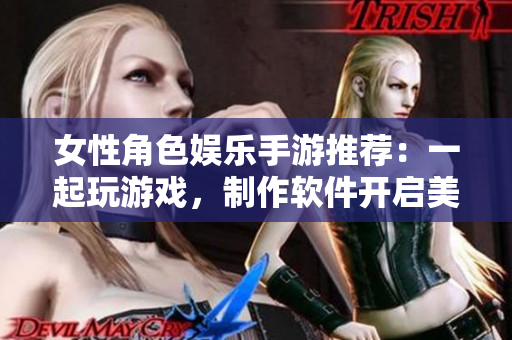 女性角色娱乐手游推荐：一起玩游戏，制作软件开启美好互动