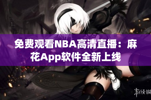 免费观看NBA高清直播：麻花App软件全新上线