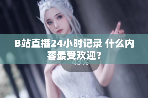 B站直播24小时记录 什么内容最受欢迎？