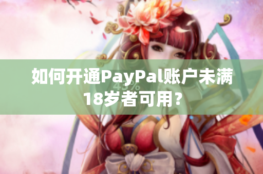 如何开通PayPal账户未满18岁者可用？