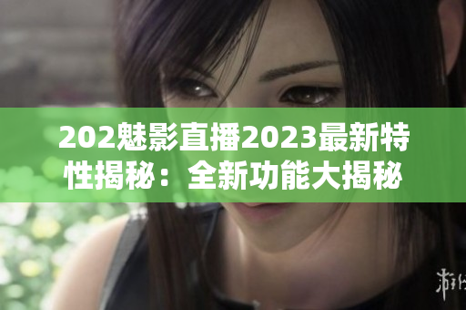 202魅影直播2023最新特性揭秘：全新功能大揭秘