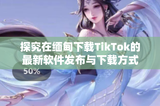 探究在缅甸下载TikTok的最新软件发布与下载方式