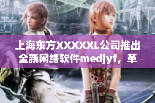 上海东方XXXXXL公司推出全新网络软件medjyf，革新连接体验！