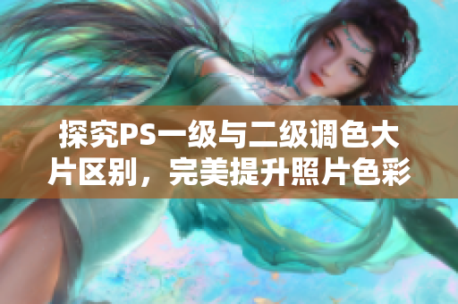 探究PS一级与二级调色大片区别，完美提升照片色彩