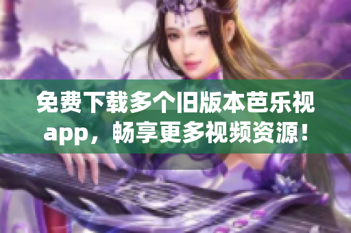 免费下载多个旧版本芭乐视app，畅享更多视频资源！